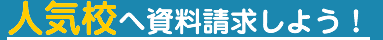 人気校へ資料請求しよう！