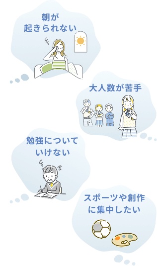 朝が起きられない、大人数が苦手、勉強についていけない、スポーツや創作に集中したい